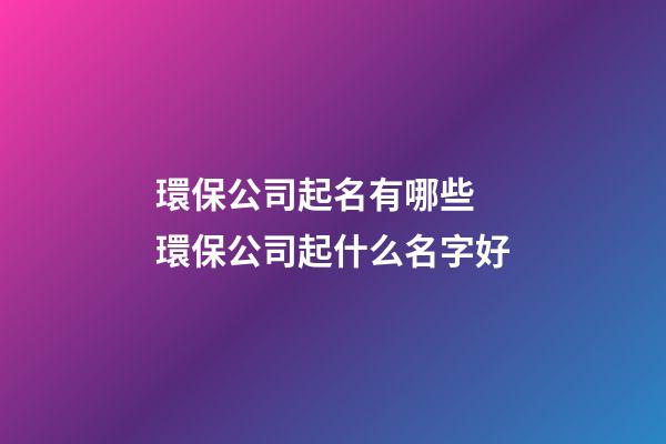 環保公司起名有哪些 環保公司起什么名字好-第1張-公司起名-玄機派